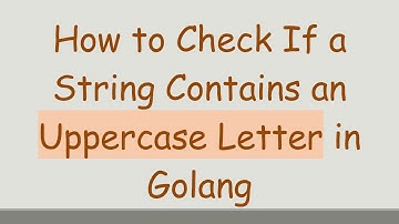 How to Check If a String Contains an Uppercase Letter in Golang