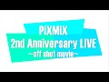 PiXMiX 2nd Anniversary LIVE off shot movie