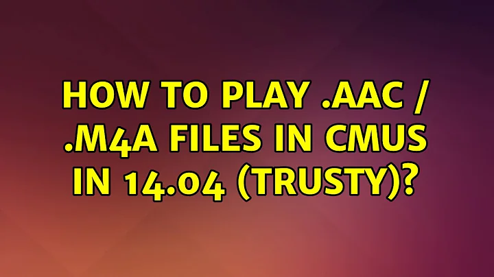 Ubuntu: How to play .aac / .m4a files in cmus in 14.04 (trusty)? (2 Solutions!!)