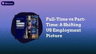 Full-Time vs Part-Time: A Shifting US Employment Picture | Deep Economic Thoughts