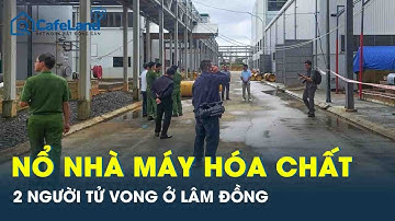Nhà máy hóa chất bất ngờ phát nổ đúng ngày hoàn công, 2 người tử vong thương tâm ở Lâm Đồng