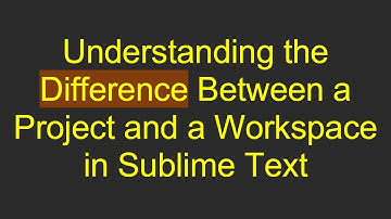 Understanding the Difference Between a Project and a Workspace in Sublime Text