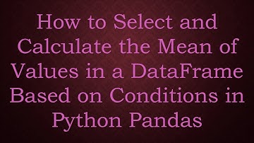 How to Select and Calculate the Mean of Values in a DataFrame Based on Conditions in Python Pandas