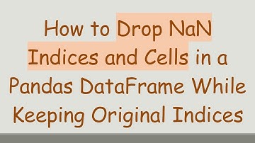 How to Drop NaN Indices and Cells in a Pandas DataFrame While Keeping Original Indices