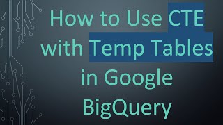 How to Use CTE with Temp Tables in Google BigQuery