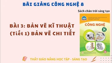 Công nghệ 8: Bài 3 (Tiết 1) Bản Vẽ Kĩ Thuật - Bản Vẽ Chi Tiết / CTST
