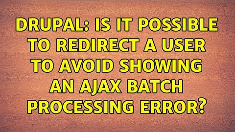 Drupal: Is it possible to redirect a user to avoid showing an AJAX batch processing error?
