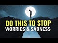 DO THIS TO STOP WORRIES AND SADNESS