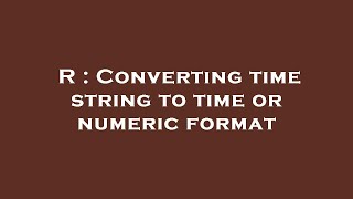 R : Converting time string to time or numeric format