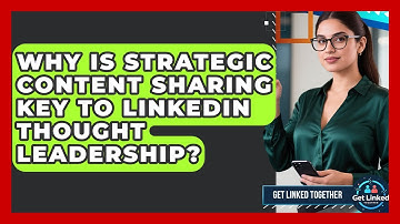 Why Is Strategic Content Sharing Key To LinkedIn Thought Leadership? - Get Linked Together