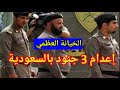 اعدام 3 جنود سعوديين بسبب الخيانة العظمي التفاصيل كاملة جريمة الخيانة العظمي في السعودية اعدام 3 جنود سعوديين بسبب الخيانة العظمي التفاصيل كاملة جريمة الخيانة العظمي في السعودية