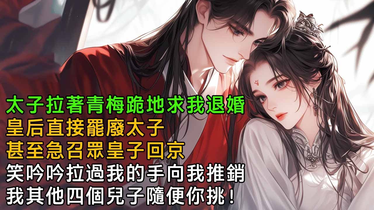 太子拉著青梅跪地求我退婚，皇后賞了一人一巴掌，直接罷廢太子，甚至急召眾皇子回京，笑吟吟拉過我的手，向我推銷：我其他四個兒子隨便你挑！【一口氣看完】
