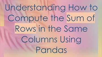Understanding How to Compute the Sum of Rows in the Same Columns Using Pandas