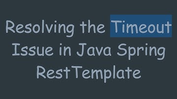 Resolving the Timeout Issue in Java Spring RestTemplate