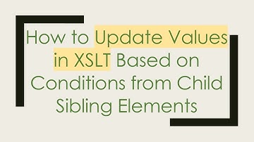 How to Update Values in XSLT Based on Conditions from Child Sibling Elements