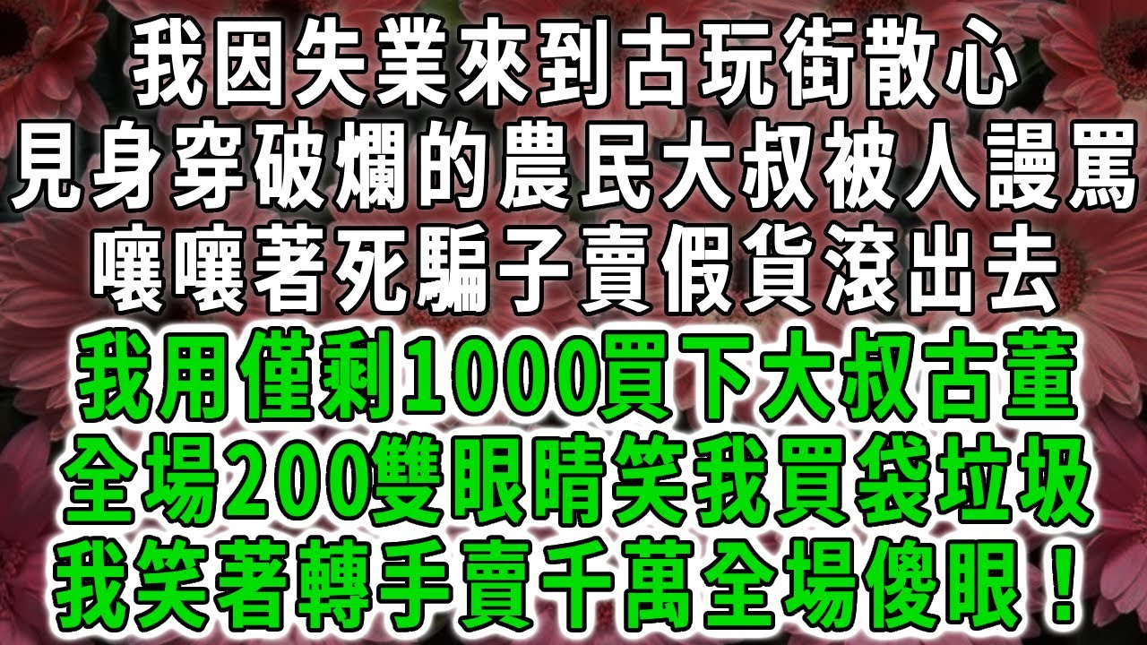 我因失業來到古玩街散心，見身穿破爛的農民大叔被人謾罵，嚷嚷著死騙子賣假貨滾出去，我用僅剩1000買下大叔古董，全場200雙眼睛笑我買袋垃圾，我笑著轉手賣千萬全場傻眼！#荷上清風 #爽文