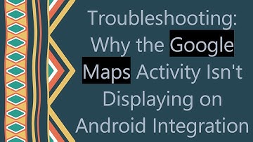 Troubleshooting: Why the Google Maps Activity Isn
