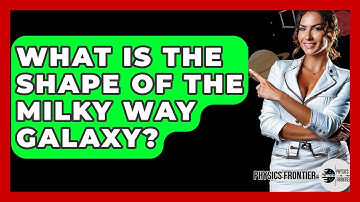 What Is The Shape Of The Milky Way Galaxy? - Physics Frontier