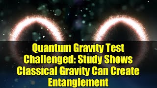 Quantum Gravity Test Challenged: Study Shows Classical Gravity Can Create Entanglement