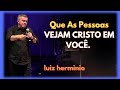 Que As Pessoas VEJAM CRISTO EM VOCÊ. || Luiz hermínio