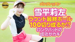 【ゴルフレッスン】 雪平莉左 ラウンド最終ホール 「気持ちに余裕がある」スコアマネージメントの中身