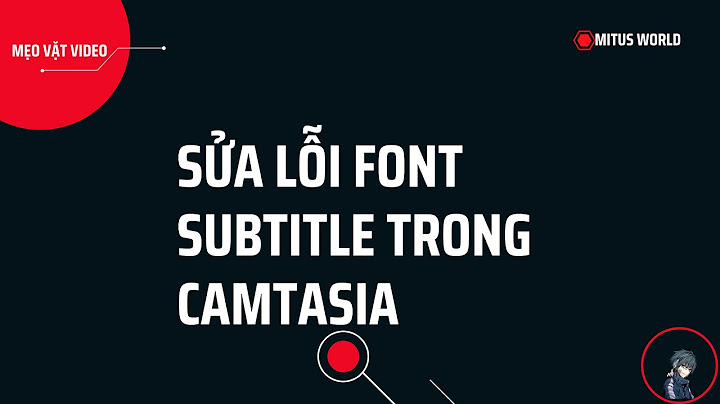 Lỗi font chữ khi import file sub vào camtasia năm 2024