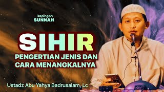 SIHIR : PENGERTIAN JENIS DAN CARA MENANGKALNYA - Ustadz Abu Yahya Badrusalam, Lc