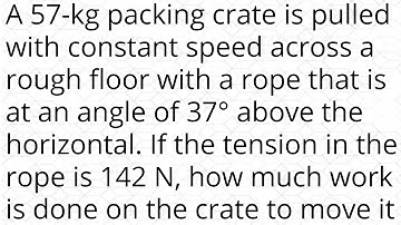 A 57-kg packing crate is pulled with constant speed across a rough floor with a rope that is at an a