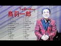 鳥羽一郎  ♫♫ [ Ichiro Toba ] ♫♫ おすすめの名曲 2022 ♫♫ 史上最高の曲のセレクション