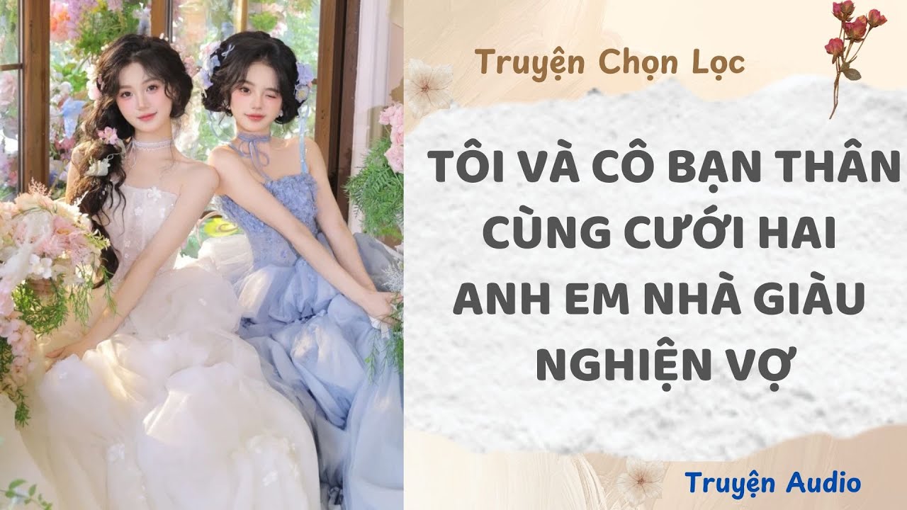 Tôi Và Cô Bạn Thân Cùng Cưới Hai Anh Em Nhà Giàu Nghiện Vợ | Truyện Full