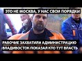 Владивосток. РАБОЧИЕ ЗАХВАТИЛИ АДМИНИСТРАЦИЮ. Здесь вам не Москва!