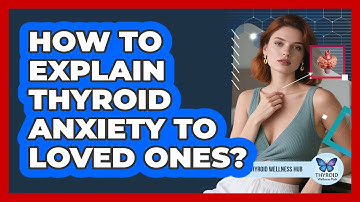 How To Explain Thyroid Anxiety To Loved Ones?