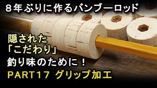 PART17 グリップ加工／Grip Molding／8年ぶりに作るバンブーロッド／Challenge to bamboo rod making