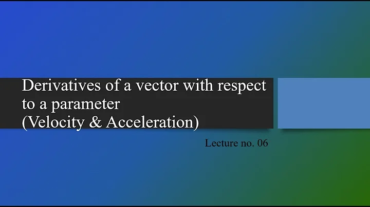 Derivatives of a vector with respect to a parameter Velocity and Acceleration # Lecture # 06