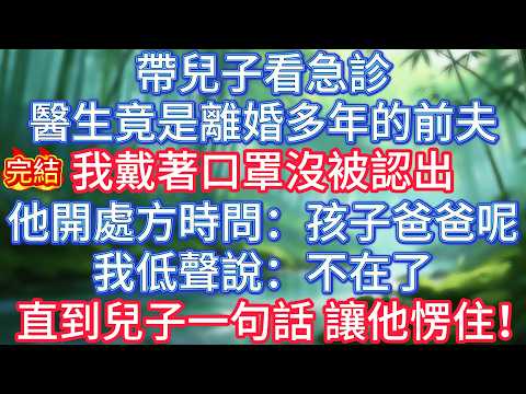 【完結】帶兒子看急診，醫生竟是離婚多年的前夫。我戴著口罩沒被認出，他開處方時問：孩子爸爸呢？我低聲說：不在了。直到兒子一句話，讓他愣住！#冰心玉潔 #情感故事 #夜讀人生 #故事分享 #正能量 #爽文