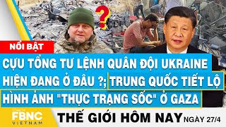 Tin thế giới hôm nay 27/4, Cựu tổng tư lệnh Ukraine mất tích?;Trung Quốc tiết lộ 