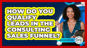 How Do You Qualify Leads In The Consulting Sales Funnel? - Consulting Career Hub