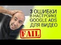3 ошибки в настройке Гугл рекламы для видео