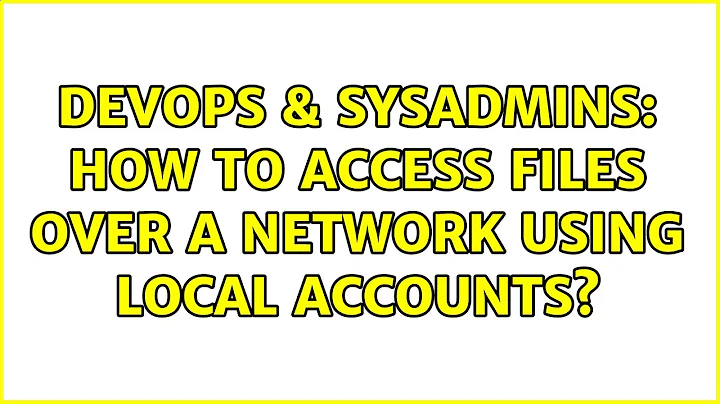 DevOps & SysAdmins: How to access files over a network using local accounts?