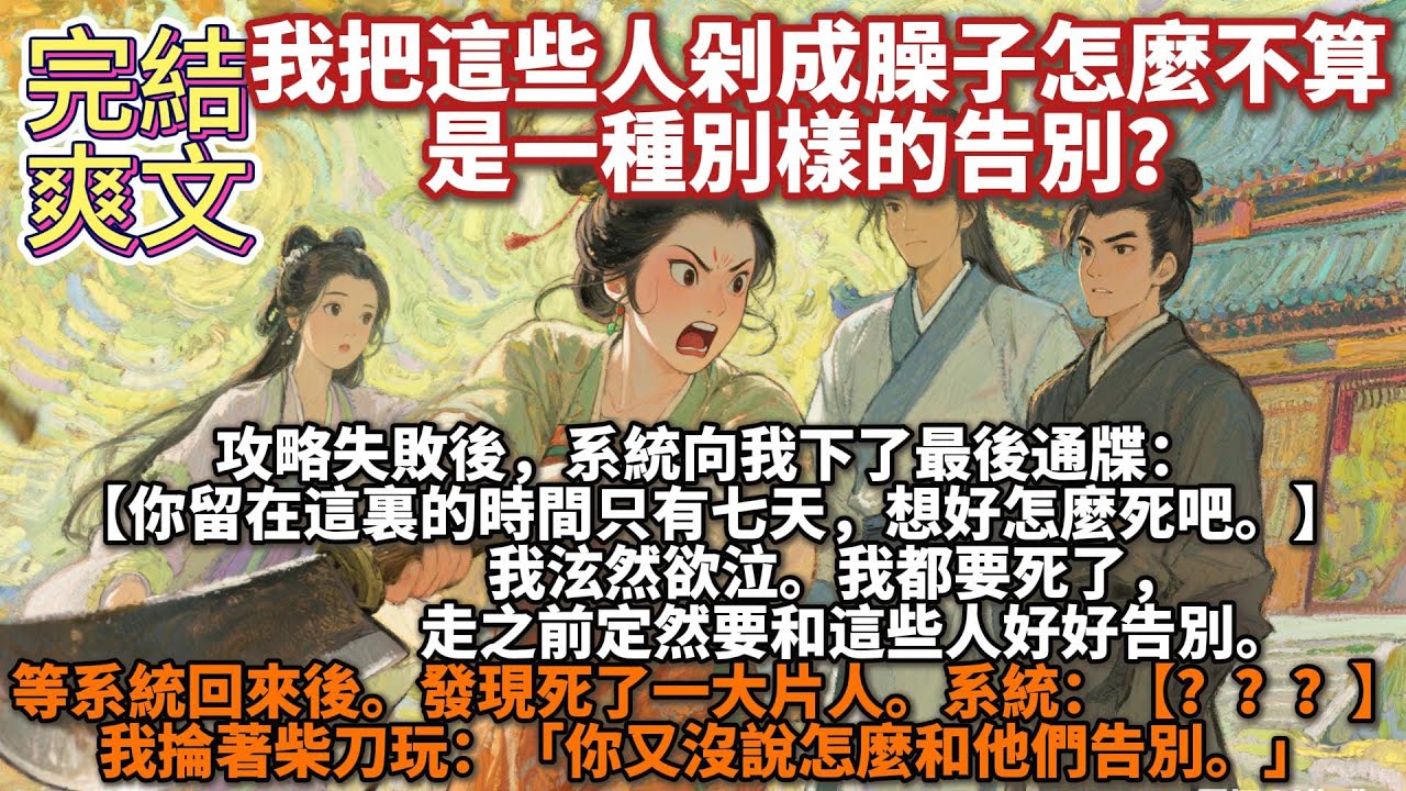 完結爽文：我把這些人剁成臊⼦怎麼不算是⼀種別樣的告別？攻略失敗後，系統向我下了最後通牒：你留在這裏的時間只有七天，想好怎麼死吧。我都要死了，走之前定然要和這些人好好告別。等系統回來後，發現死了一大片人