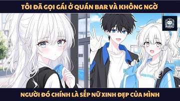 [FULL] TÔI ĐÃ GỌI GÁI Ở QUÁN BAR VÀ KHÔNG NGỜ NGƯỜI ĐÓ CHÍNH LÀ SẾP NỮ XINH ĐẸP CỦA MÌNH