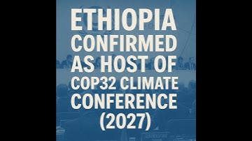 Ethiopia confirmed as host of cop 32 climate conference 2027