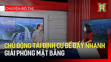 Chủ động tái định cư để đẩy nhanh giải phóng mặt bằng | Chuyện đô thị