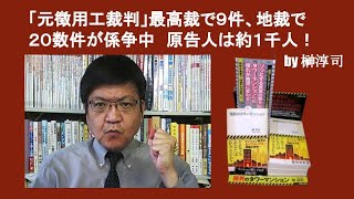 「元徴用工裁判」最高裁で９件、地裁で２０数件が係争中　原告人は約１千人！　by 榊淳司