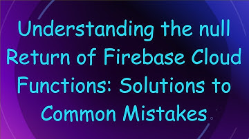 Understanding the null Return of Firebase Cloud Functions: Solutions to Common Mistakes