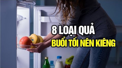 8 loại quả không nên ăn vào buổi tối: Cách ăn trái cây sai nhiều người mắc mà không biết