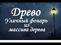 ДРЕВО Как сделать уличный фонарь из массива дерева своими руками.