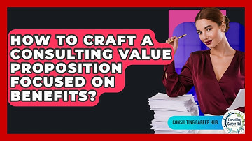 How To Craft A Consulting Value Proposition Focused On Benefits? - Consulting Career Hub