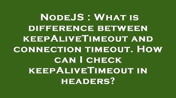 NodeJS : What is difference between keepAliveTimeout and connection timeout. How can I check keepAli