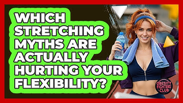 Which Stretching Myths Are Actually Hurting Your Flexibility? - Obesity Fighters Club